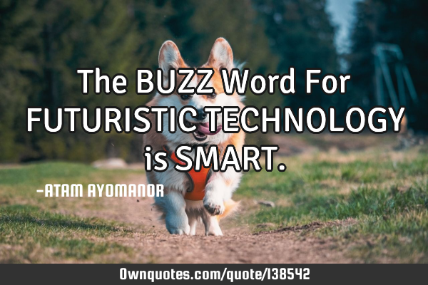 The BUZZ Word For FUTURISTIC TECHNOLOGY is SMART