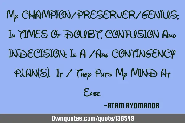 My CHAMPION/PRESERVER/GENIUS; In TIMES Of DOUBT, CONFUSION And INDECISION; Is A /Are CONTINGENCY PLA