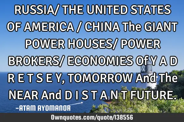 RUSSIA/ THE UNITED STATES OF AMERICA / CHINA The GIANT POWER HOUSES/ POWER BROKERS/ ECONOMIES Of Y A
