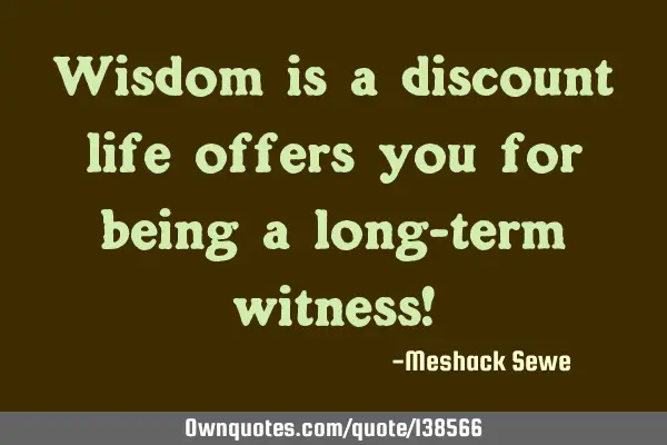 Wisdom is a discount life offers you for being a long-term witness!