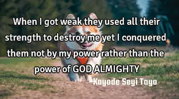 When I got weak they used all their strength to destroy me yet I conquered them not by my power