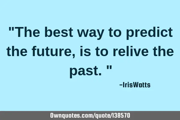 "The best way to predict the future, is to relive the past."