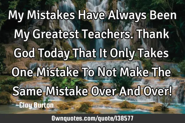 My Mistakes Have Always Been My Greatest Teachers. Thank God Today That It Only Takes One Mistake T