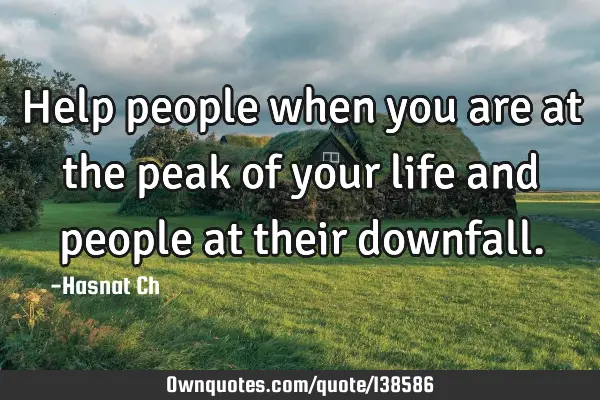 Help people when you are at the peak of your life and people at their