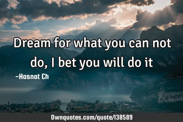 Dream for what you can not do, I bet you will do
