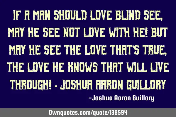 If a man should love blind see, May he see not love with he! But may he see the love that