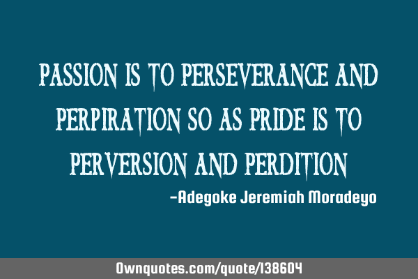 Passion is to Perseverance and Perpiration so as Pride is to Perversion and P