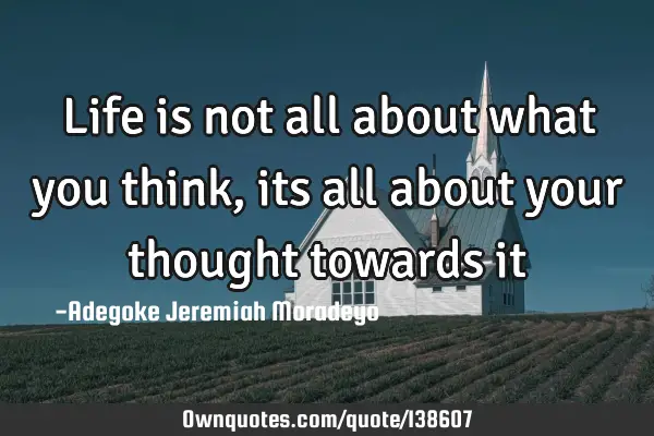 Life is not all about what you think, its all about your thought towards