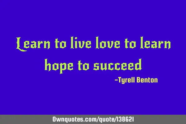 Learn to live love to learn hope to