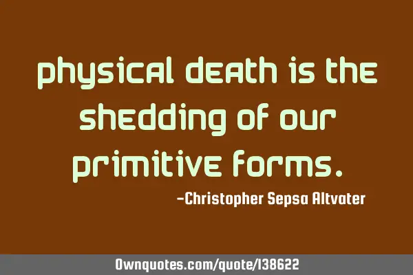 Physical death is the shedding of our primitive