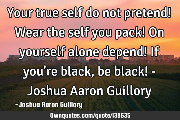 Your true self do not pretend! Wear the self you pack! On yourself alone depend! If you
