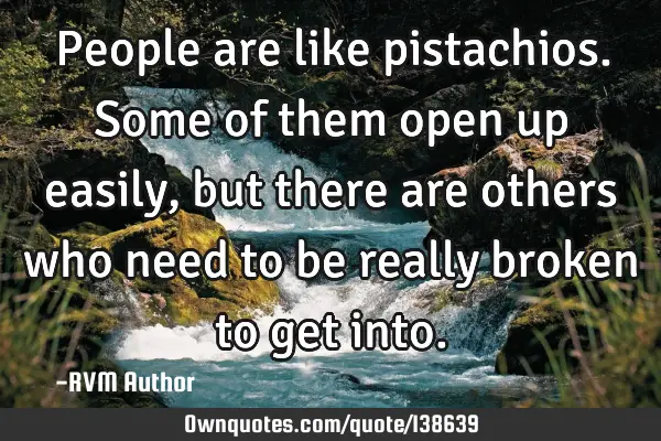 People are like pistachios. Some of them open up easily, but there are others who need to be really