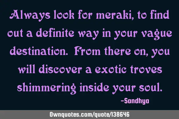 Always look for meraki, to find out a definite way in your vague destination. From there on, you