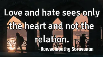 Love and hate sees only the heart and not the relation.