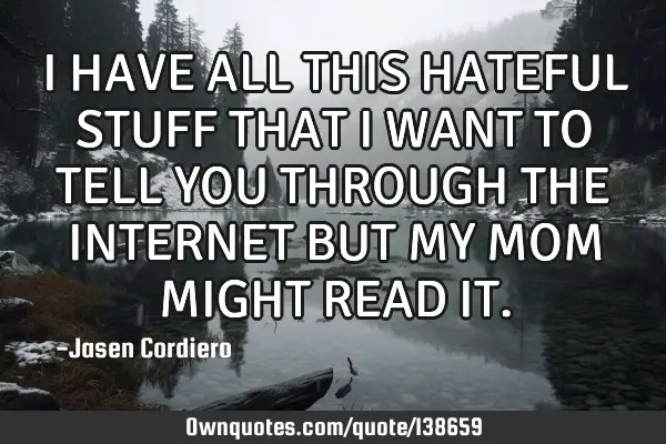 I HAVE ALL THIS HATEFUL STUFF THAT I WANT TO TELL YOU THROUGH THE INTERNET BUT MY MOM MIGHT READ IT