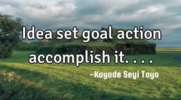 Idea set goal action accomplish it....