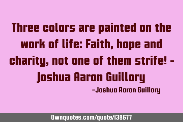 Three colors are painted on the work of life: Faith, hope and charity, not one of them strife! - J