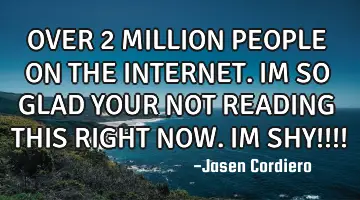 OVER 2 MILLION PEOPLE ON THE INTERNET. IM SO GLAD YOUR NOT READING THIS RIGHT NOW. IM SHY!!!!