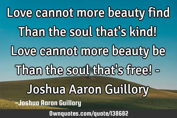 Love cannot more beauty find Than the soul that