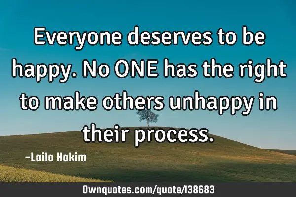 Everyone deserves to be happy. No ONE has the right to make others unhappy in their