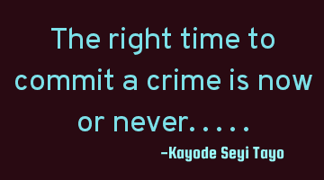 The right time to commit a crime is now or never..