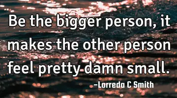 Be the bigger person, it makes the other person feel pretty damn
