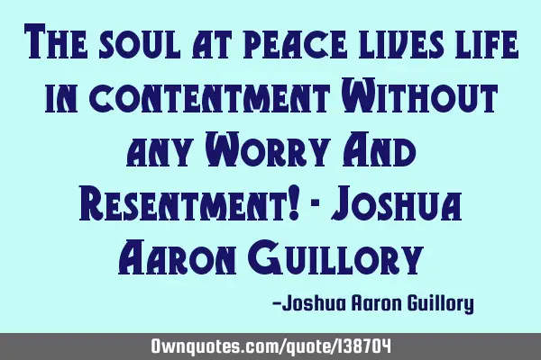 The soul at peace lives life in contentment Without any Worry And Resentment! - Joshua Aaron G