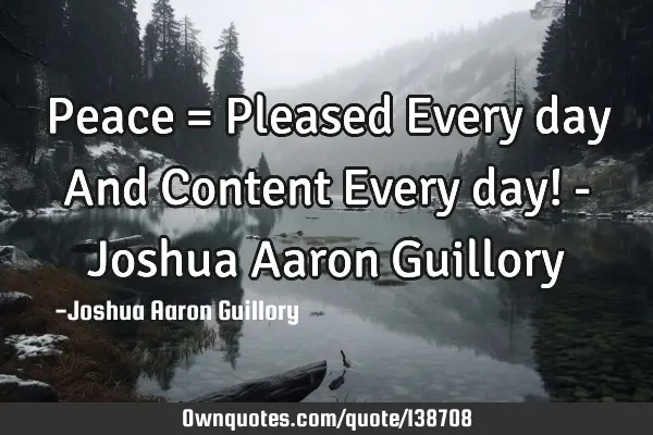 Peace = Pleased Every day And Content Every day! - Joshua Aaron G