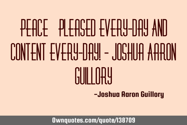 Peace = Pleased Every-day And Content Every-day! - Joshua Aaron G