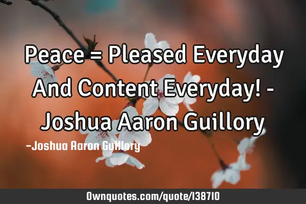 Peace = Pleased Everyday And Content Everyday! - Joshua Aaron G