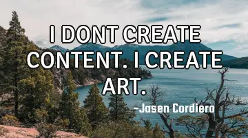 I DONT CREATE CONTENT. I CREATE ART.