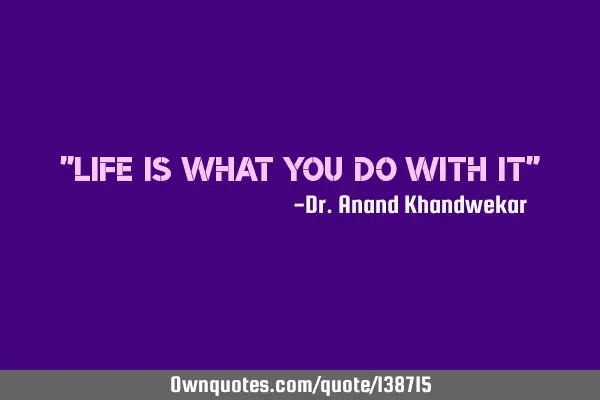 "Life is what you do with it"