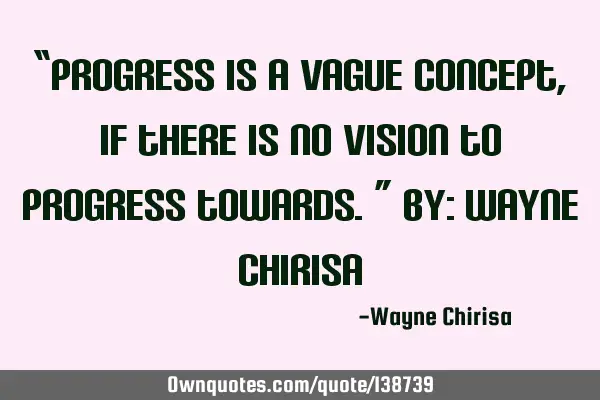 “Progress is a vague concept, if there is no vision to progress towards.” By: Wayne C