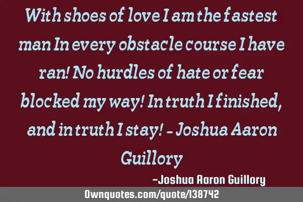 With shoes of love I am the fastest man In every obstacle course I have ran! No hurdles of hate or