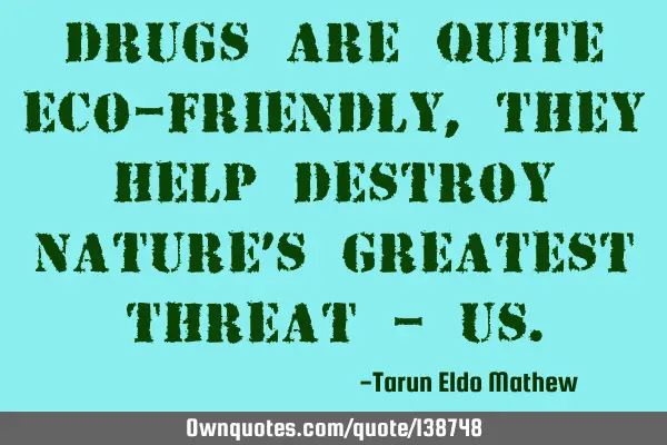 Drugs are quite eco-friendly, they help destroy nature