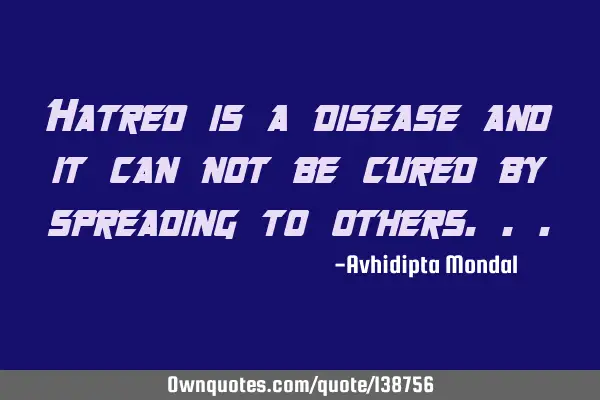 Hatred is a disease and it can not be cured by spreading to