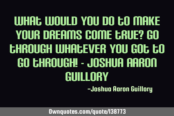 What would you do to make your dreams come true? Go through whatever you got to go through! - J