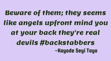 Beware of them; they seems like angels upfront mind you at your back they're real devils #