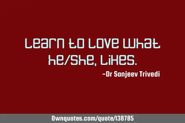 Learn to love what he/she,