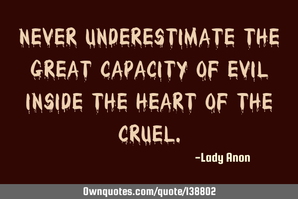 Never underestimate the great capacity of evil inside the heart of the