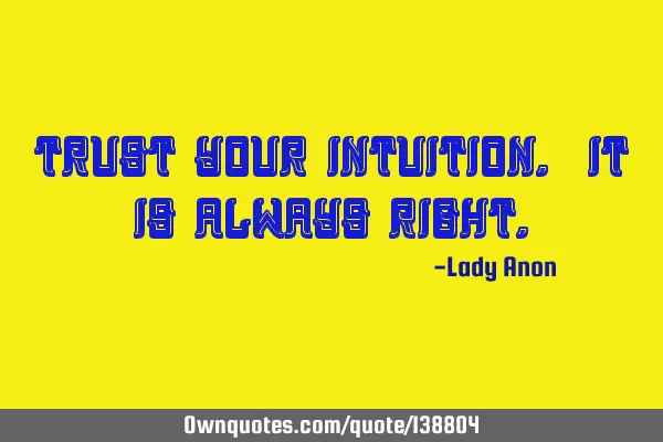 Trust your intuition. It is always