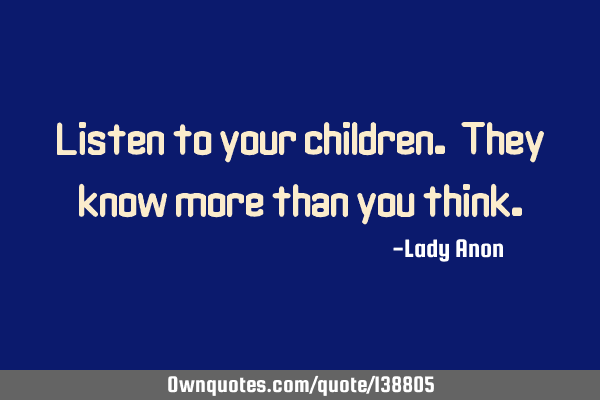 Listen to your children. They know more than you