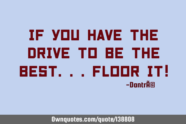 If you have the drive to be the best...floor it!