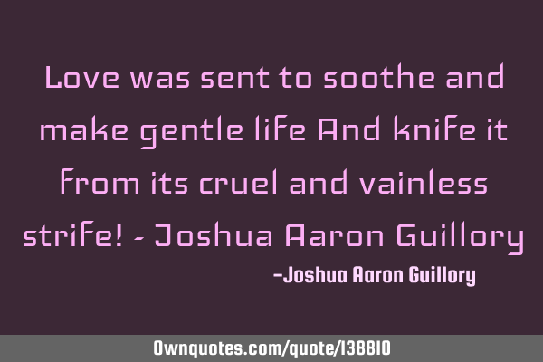 Love was sent to soothe and make gentle life And knife it from its cruel and vainless strife! - J