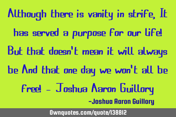 Although there is vanity in strife, It has served a purpose for our life! But that doesn