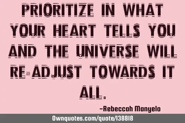 PRIORITIZE IN WHAT YOUR HEART TELLS YOU AND THE UNIVERSE WILL RE-ADJUST TOWARDS IT ALL