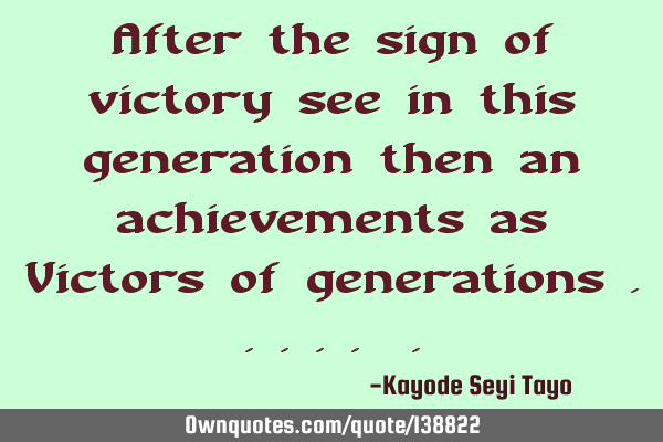 After the sign of victory see in this generation then an achievements as Victors of generations