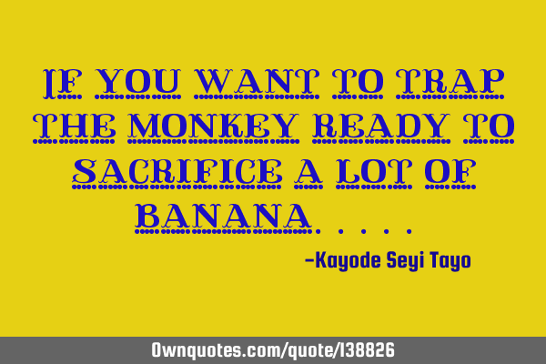If you want to trap the monkey ready to sacrifice a lot of