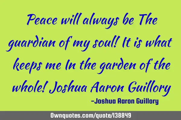 Peace will always be The guardian of my soul! It is what keeps me In the garden of the whole! J
