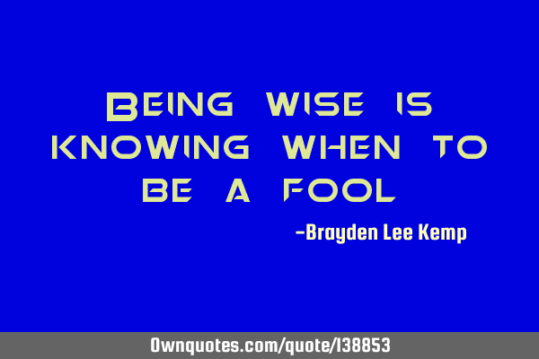 Being wise is knowing when to be a